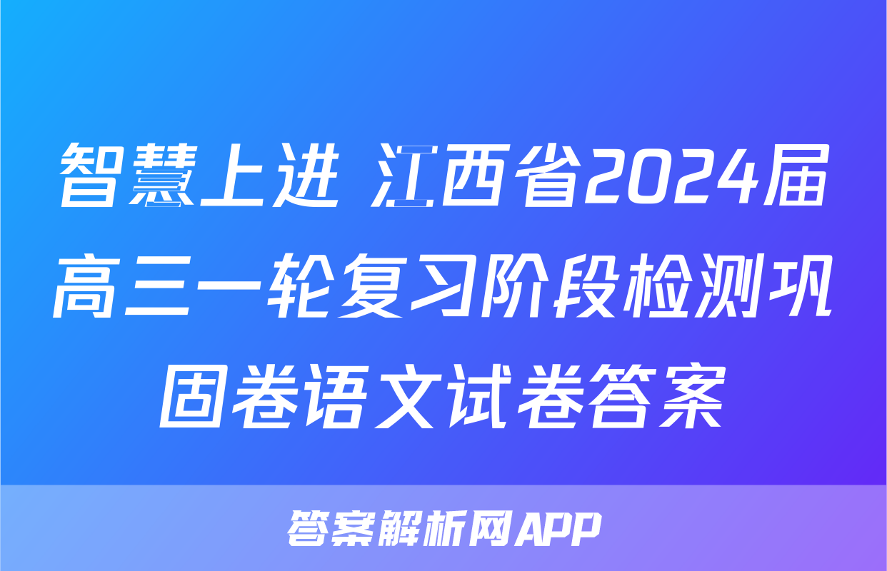 智慧上进 江西省2024届高三一轮复习阶段检测巩固卷语文试卷答案