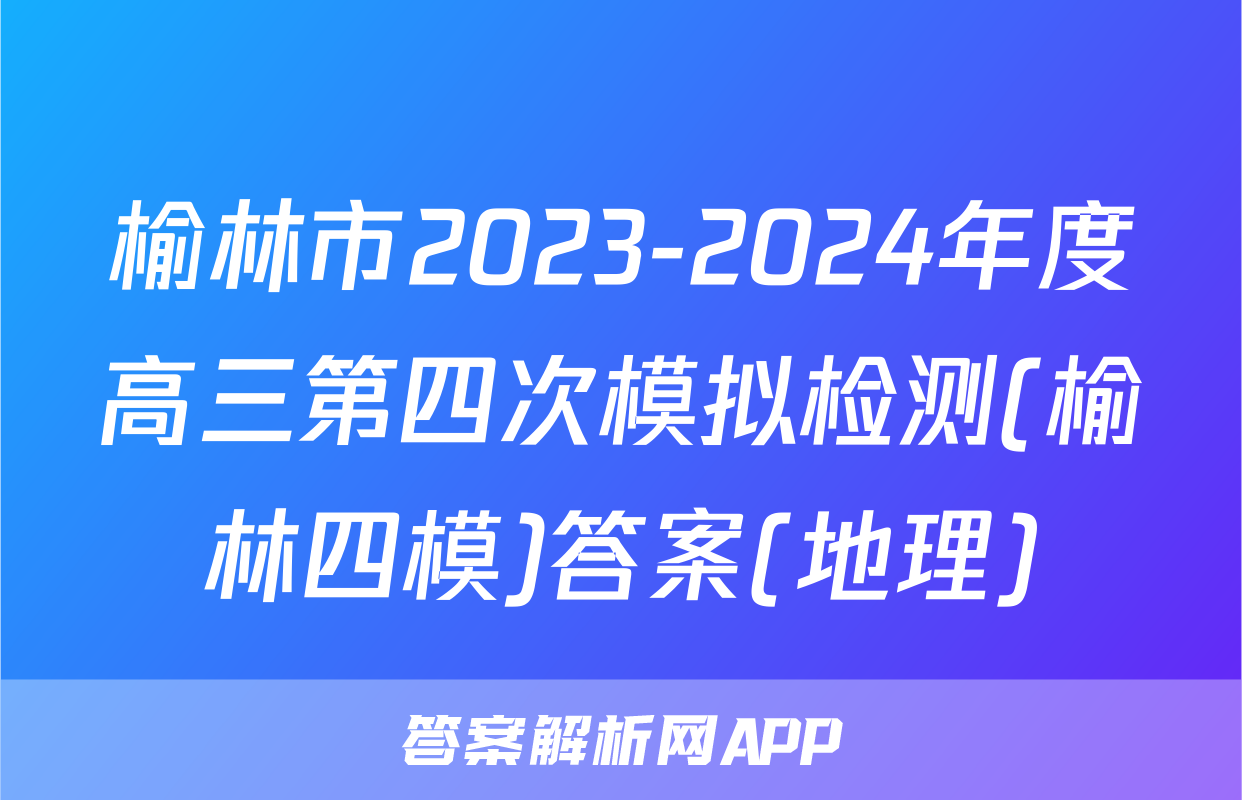 榆林市2023-2024年度高三第四次模拟检测(榆林四模)答案(地理)
