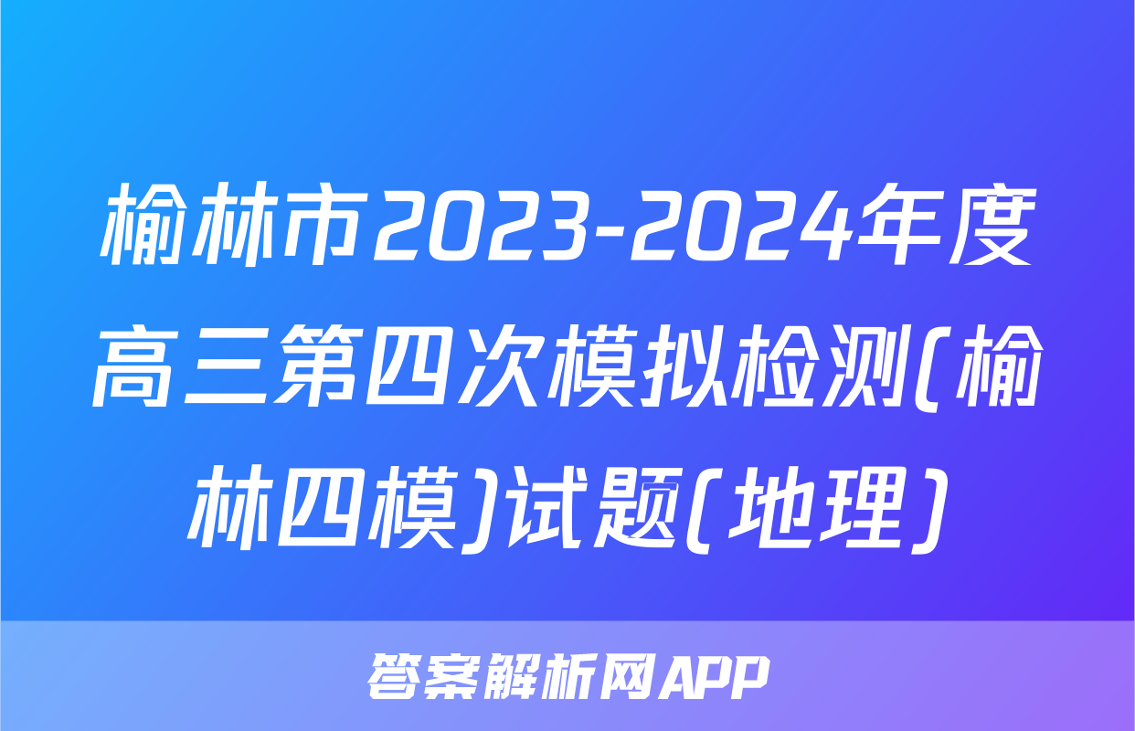 榆林市2023-2024年度高三第四次模拟检测(榆林四模)试题(地理)