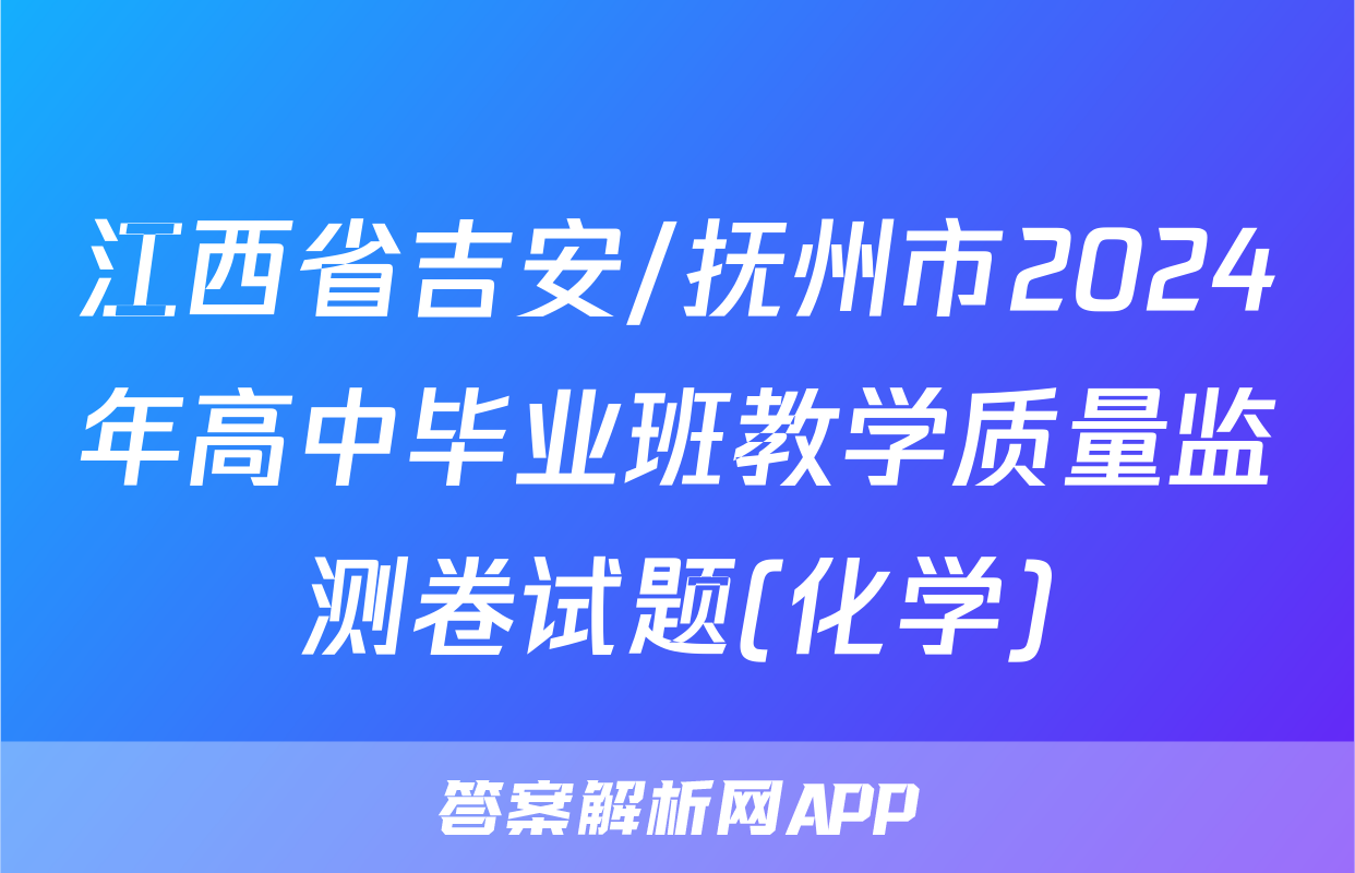 江西省吉安/抚州市2024年高中毕业班教学质量监测卷试题(化学)