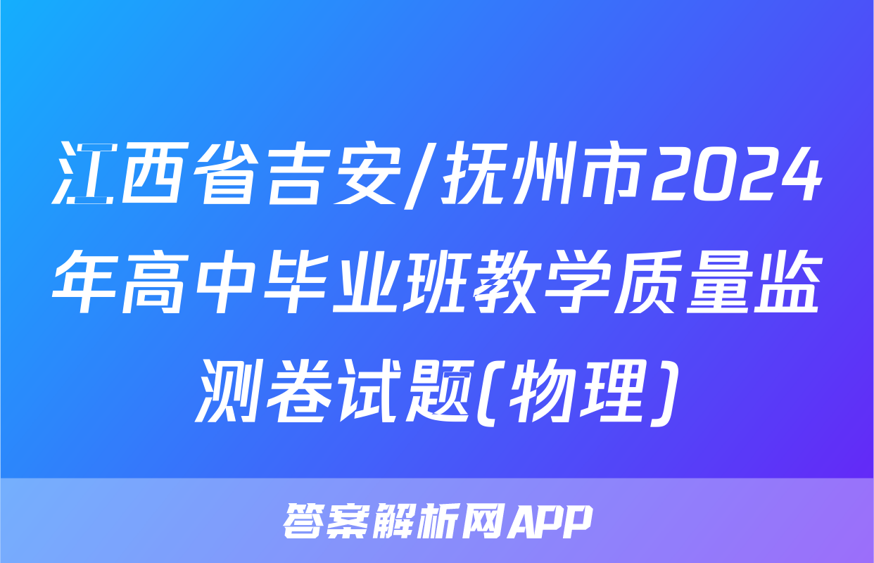江西省吉安/抚州市2024年高中毕业班教学质量监测卷试题(物理)