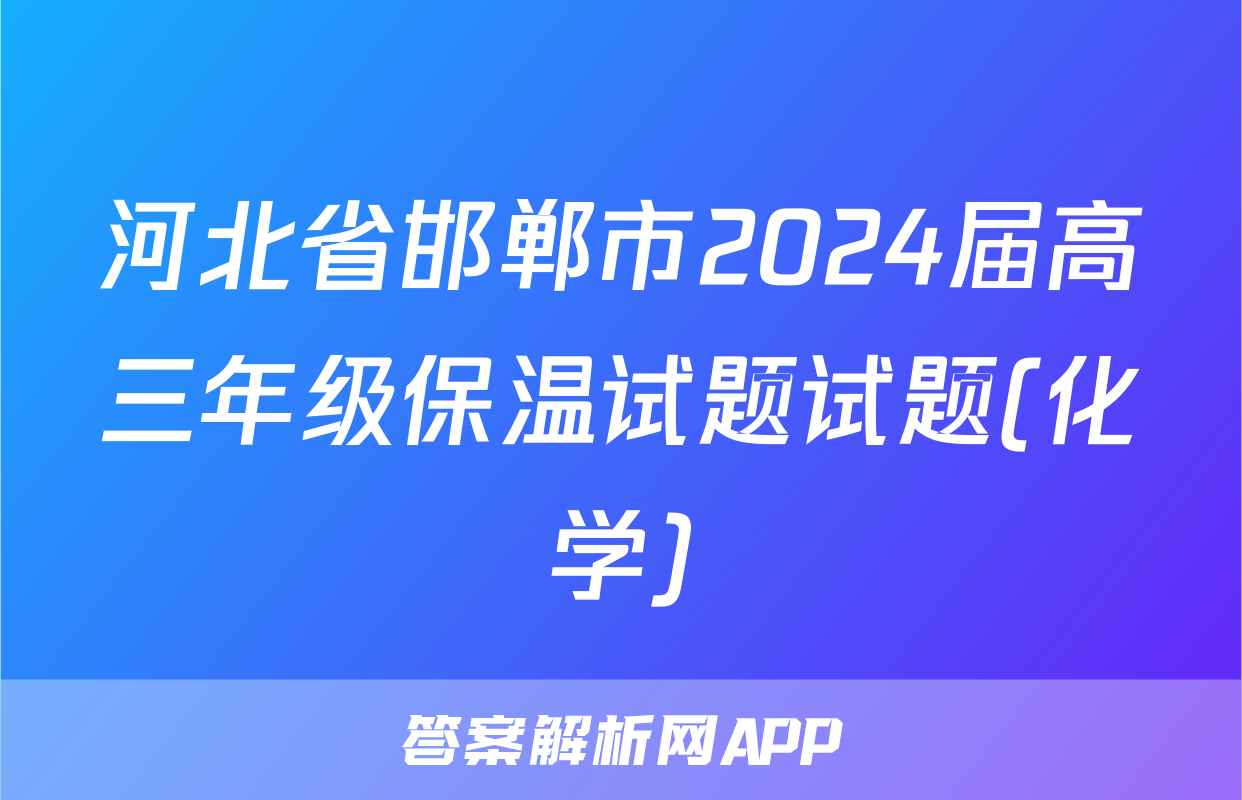 河北省邯郸市2024届高三年级保温试题试题(化学)