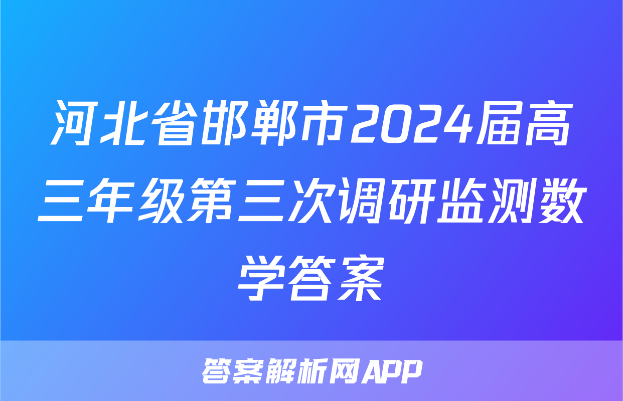 河北省邯郸市2024届高三年级第三次调研监测数学答案