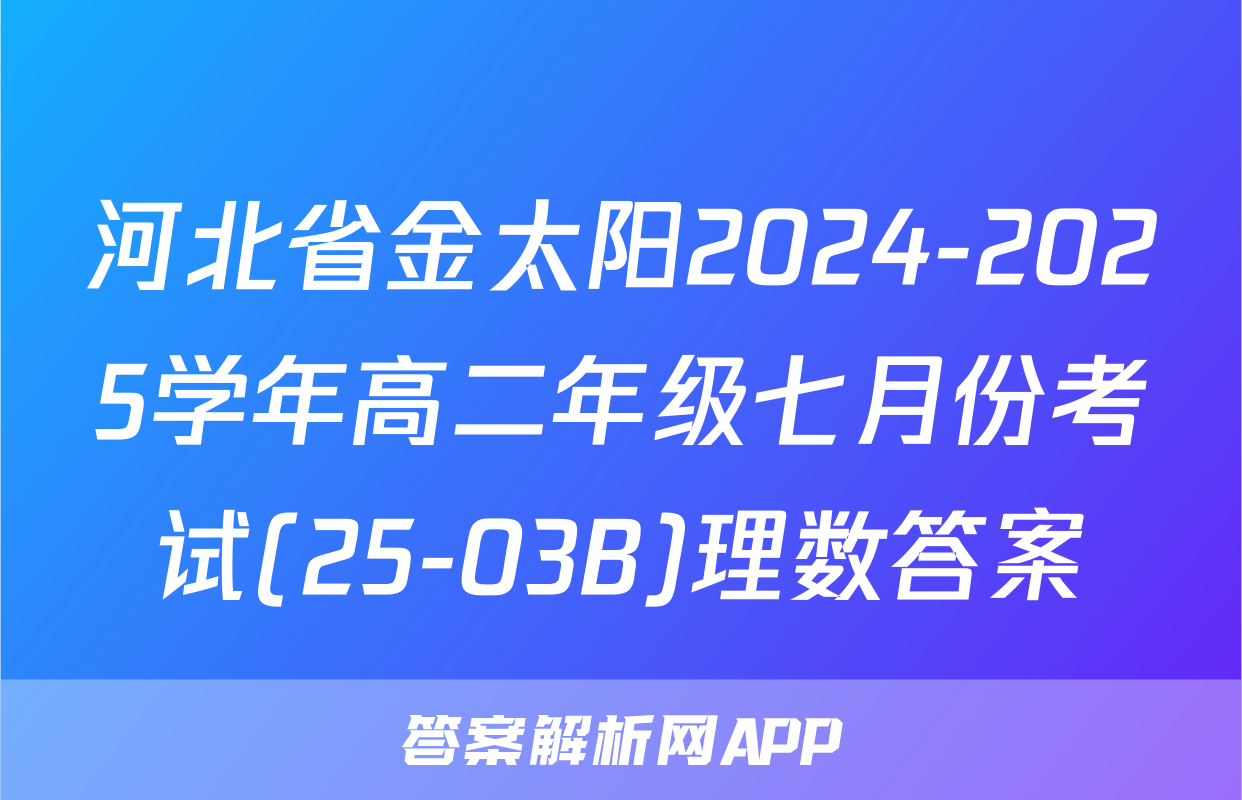河北省金太阳2024-2025学年高二年级七月份考试(25-03B)理数答案