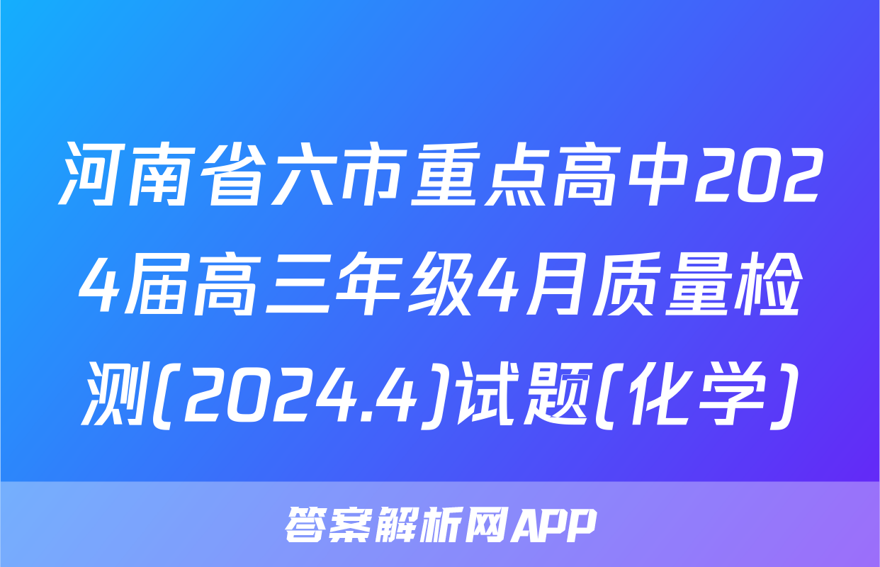 河南省六市重点高中2024届高三年级4月质量检测(2024.4)试题(化学)