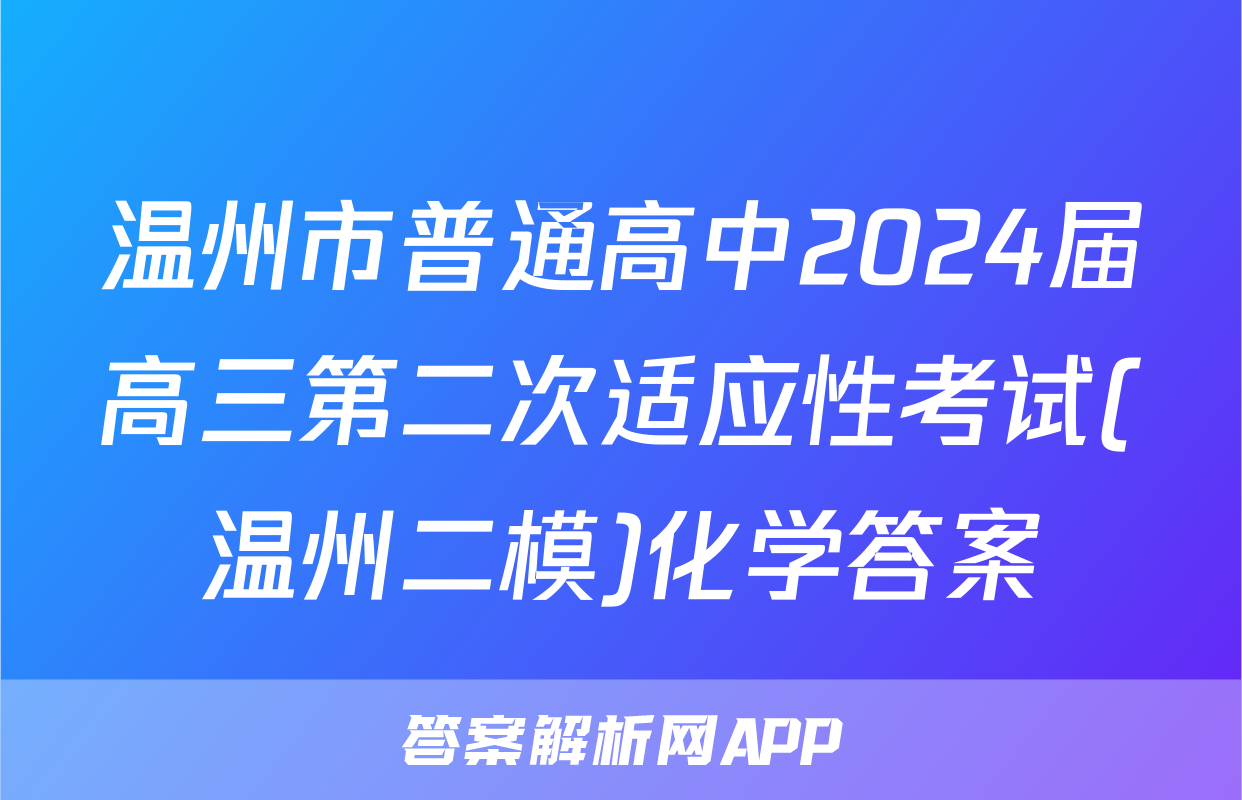 温州市普通高中2024届高三第二次适应性考试(温州二模)化学答案