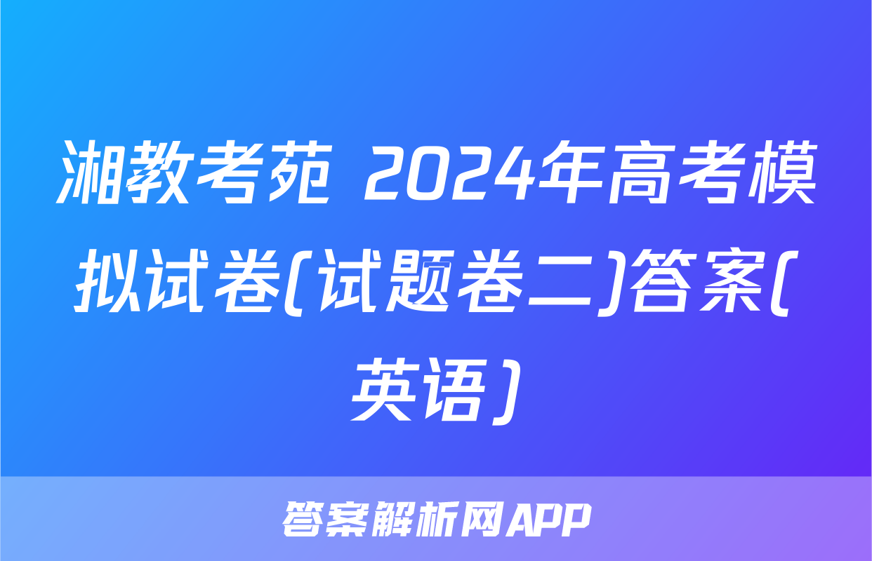 湘教考苑 2024年高考模拟试卷(试题卷二)答案(英语)