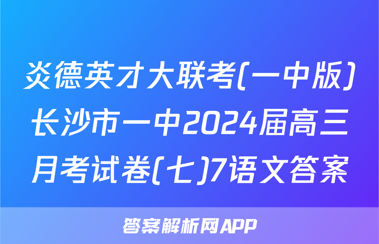 炎德英才大联考(一中版)长沙市一中2024届高三月考试卷(七)7语文答案