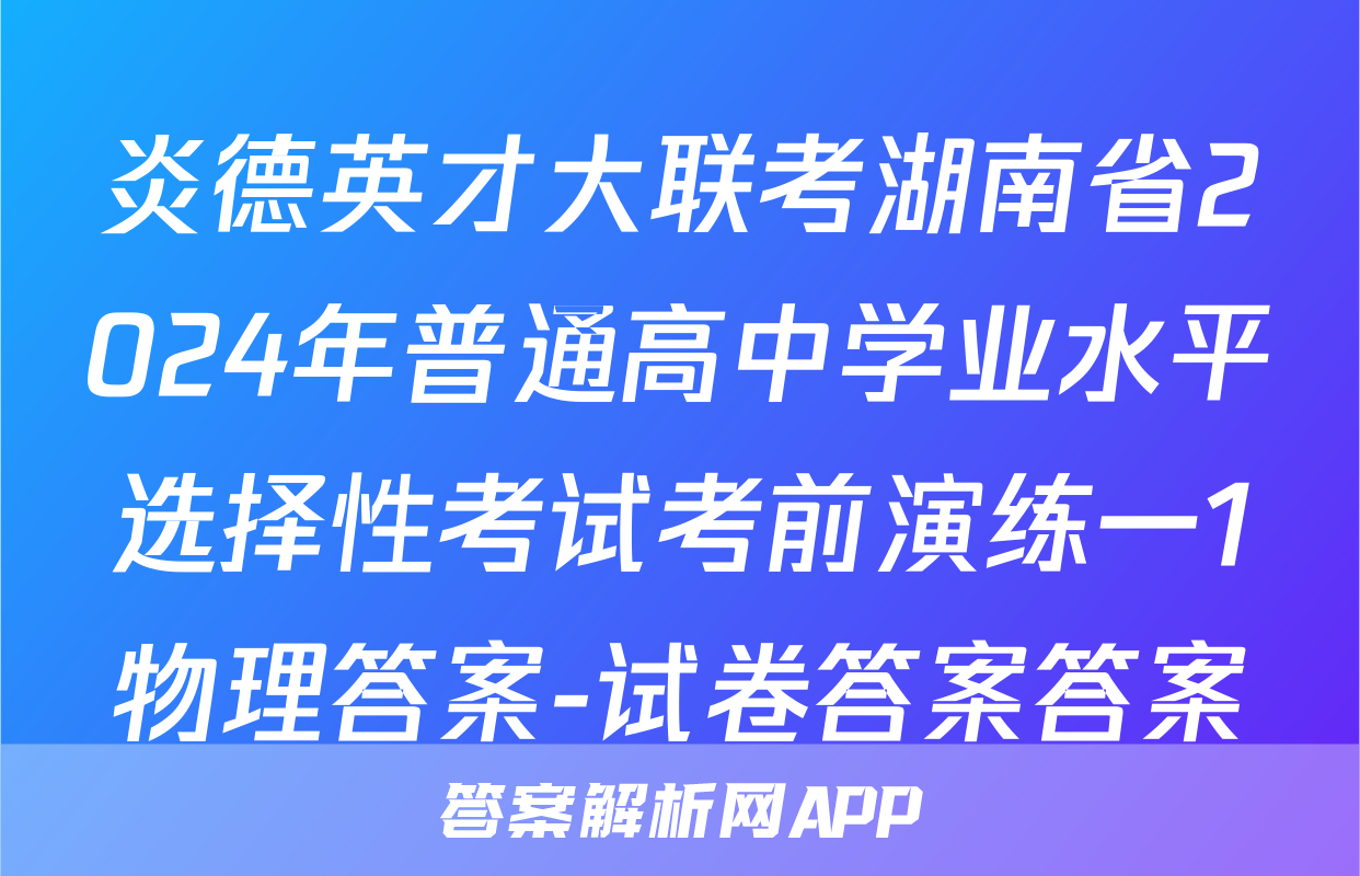 炎德英才大联考湖南省2024年普通高中学业水平选择性考试考前演练一1物理答案-试卷答案答案