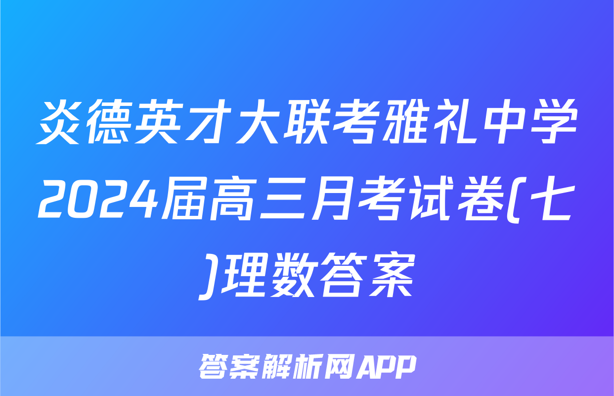炎德英才大联考雅礼中学2024届高三月考试卷(七)理数答案