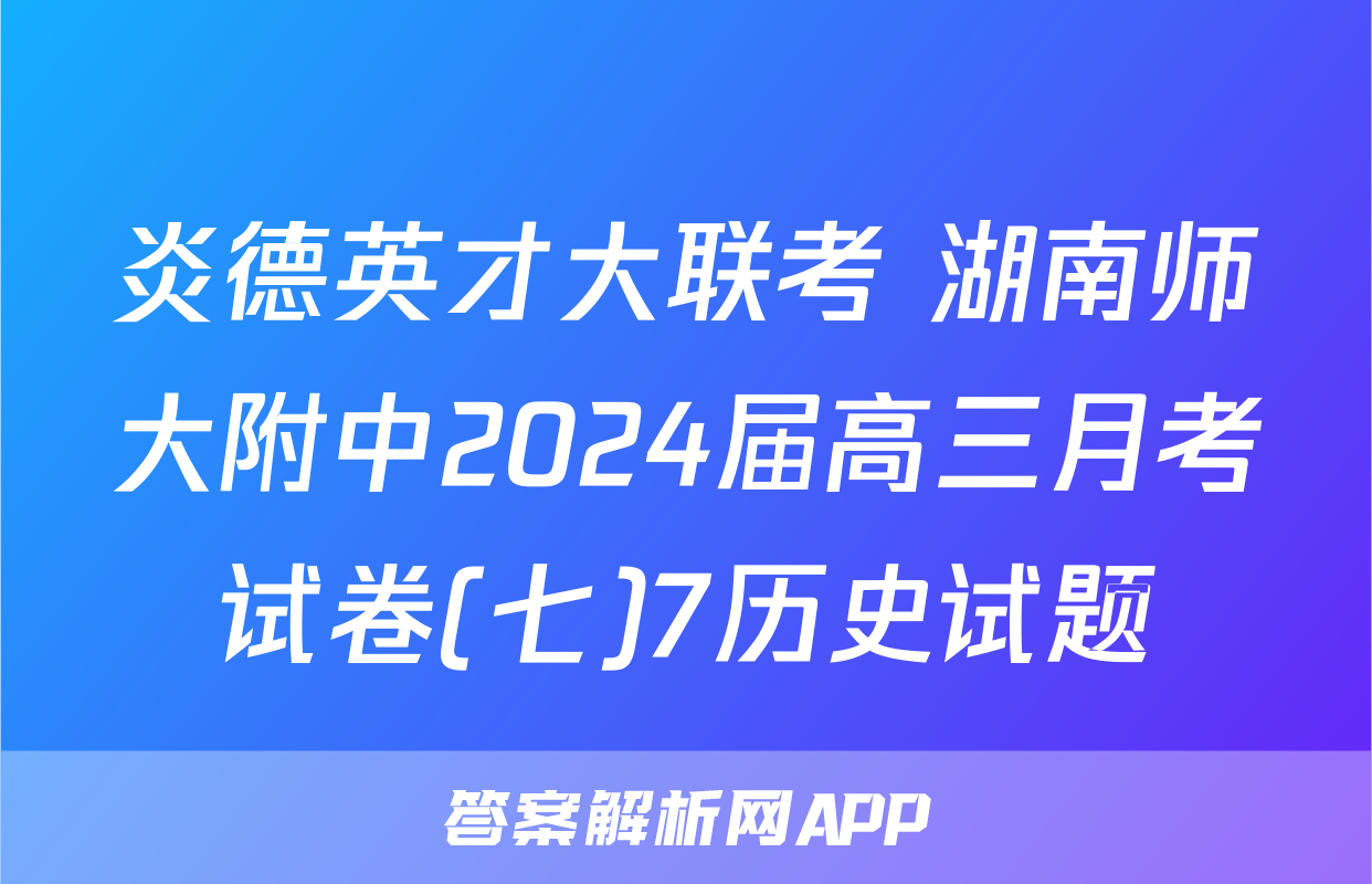 炎德英才大联考 湖南师大附中2024届高三月考试卷(七)7历史试题