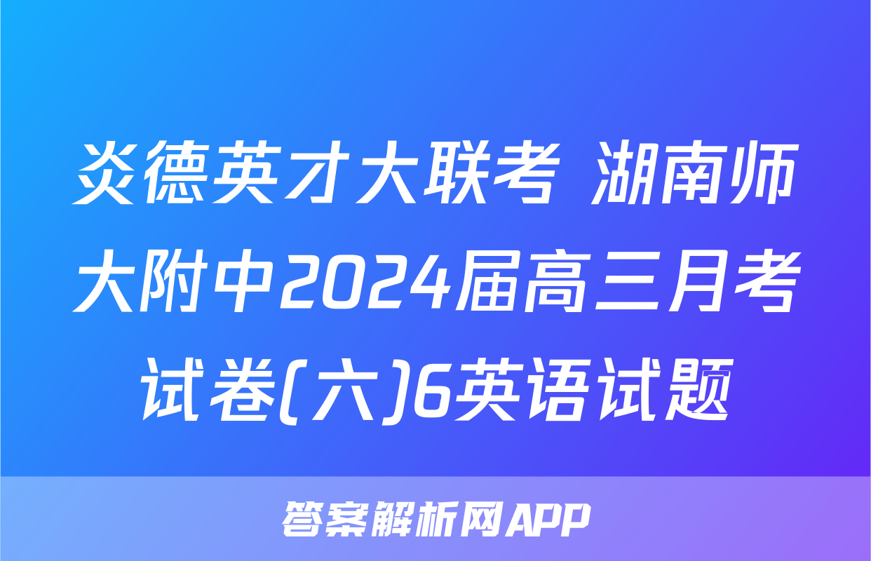炎德英才大联考 湖南师大附中2024届高三月考试卷(六)6英语试题