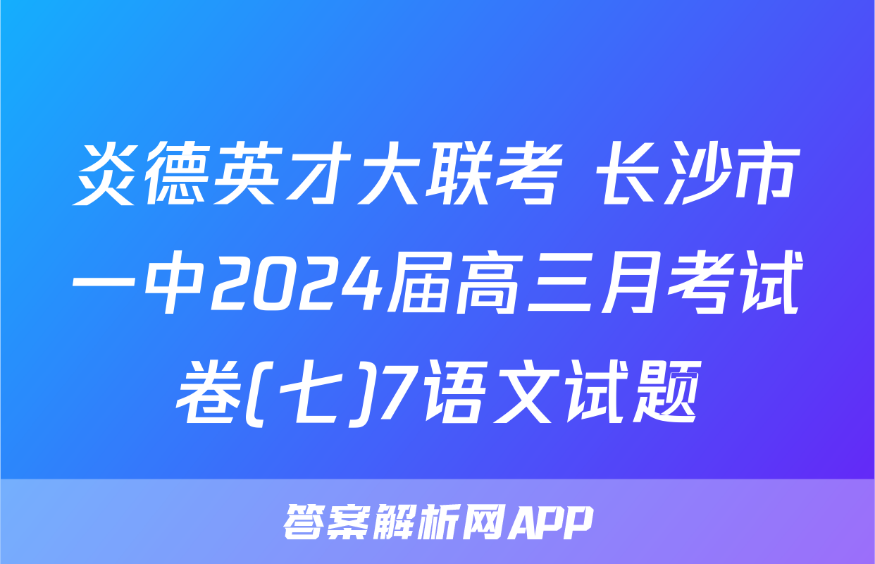 炎德英才大联考 长沙市一中2024届高三月考试卷(七)7语文试题
