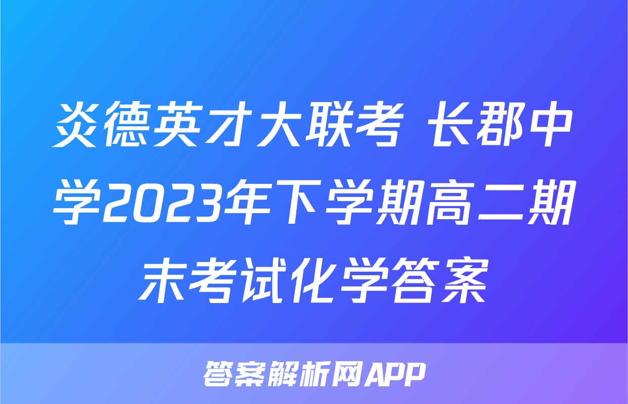 炎德英才大联考 长郡中学2023年下学期高二期末考试化学答案