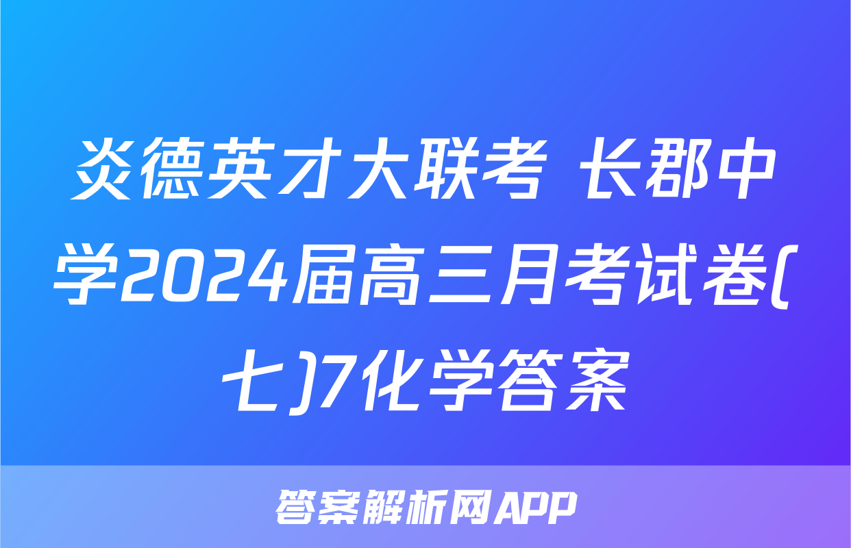炎德英才大联考 长郡中学2024届高三月考试卷(七)7化学答案