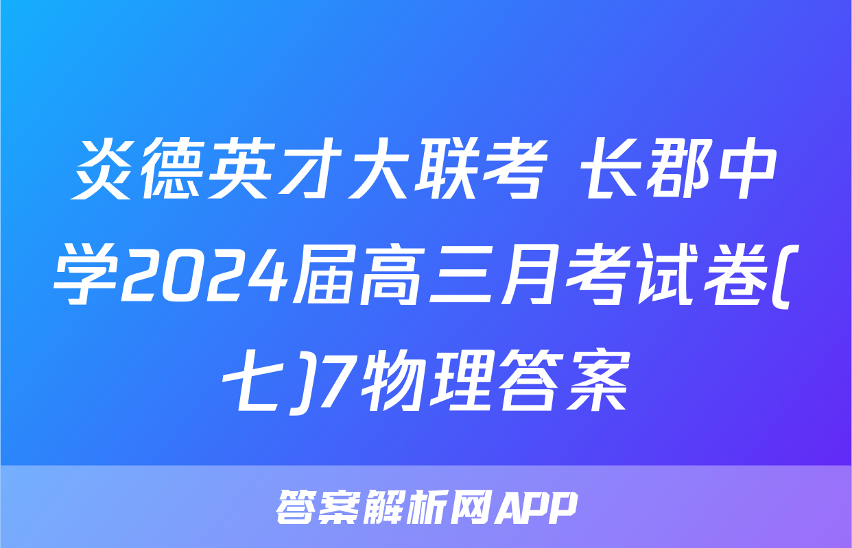 炎德英才大联考 长郡中学2024届高三月考试卷(七)7物理答案