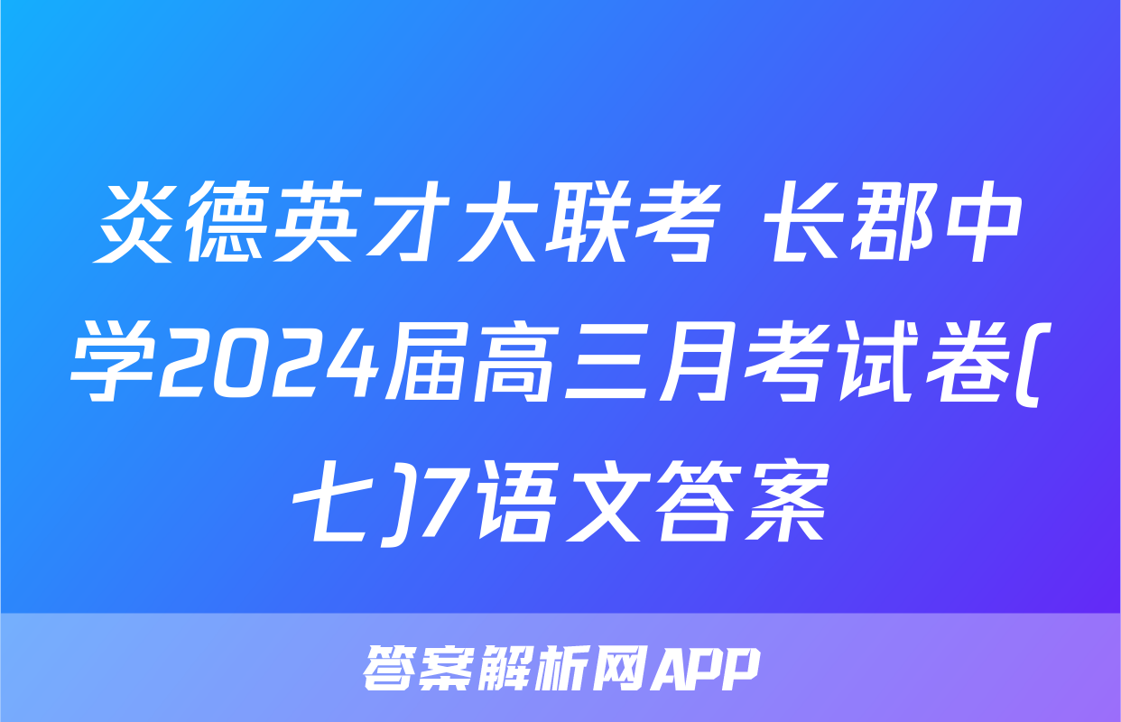 炎德英才大联考 长郡中学2024届高三月考试卷(七)7语文答案