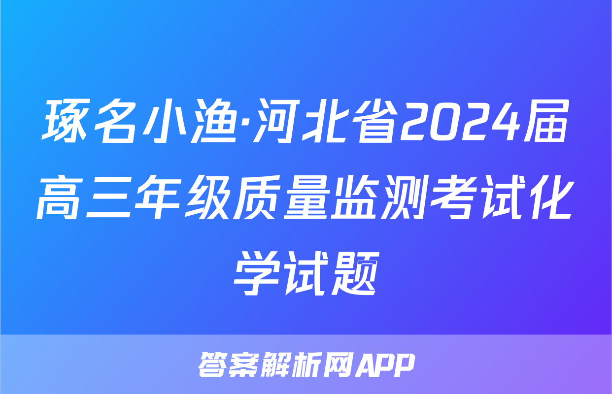 琢名小渔·河北省2024届高三年级质量监测考试化学试题