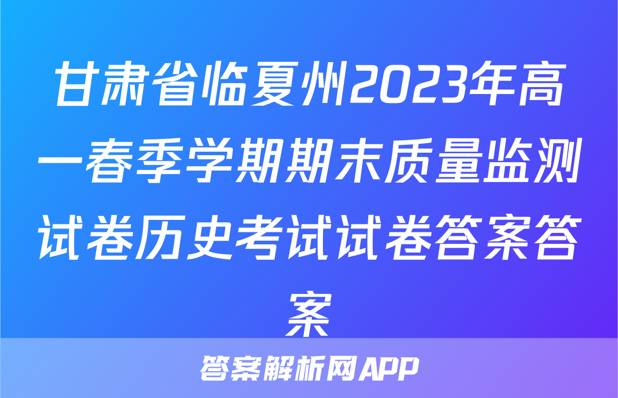 甘肃省临夏州2023年高一春季学期期末质量监测试卷历史考试试卷答案答案