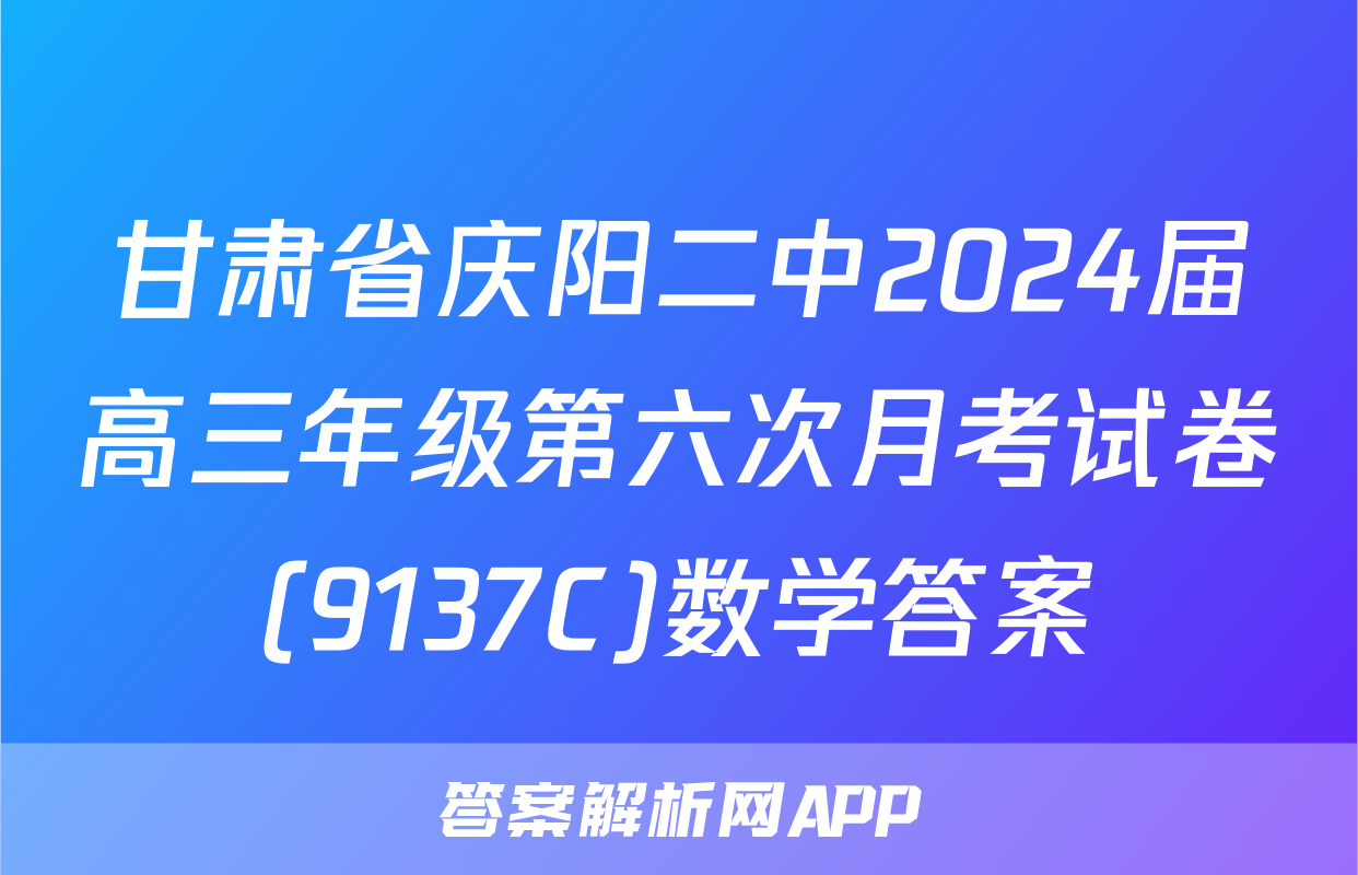 甘肃省庆阳二中2024届高三年级第六次月考试卷(9137C)数学答案