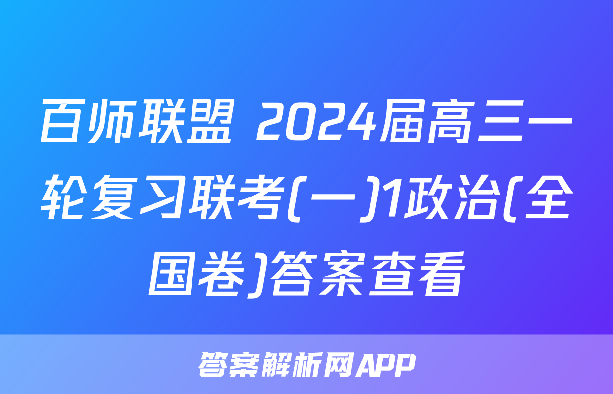 百师联盟 2024届高三一轮复习联考(一)1政治(全国卷)答案查看