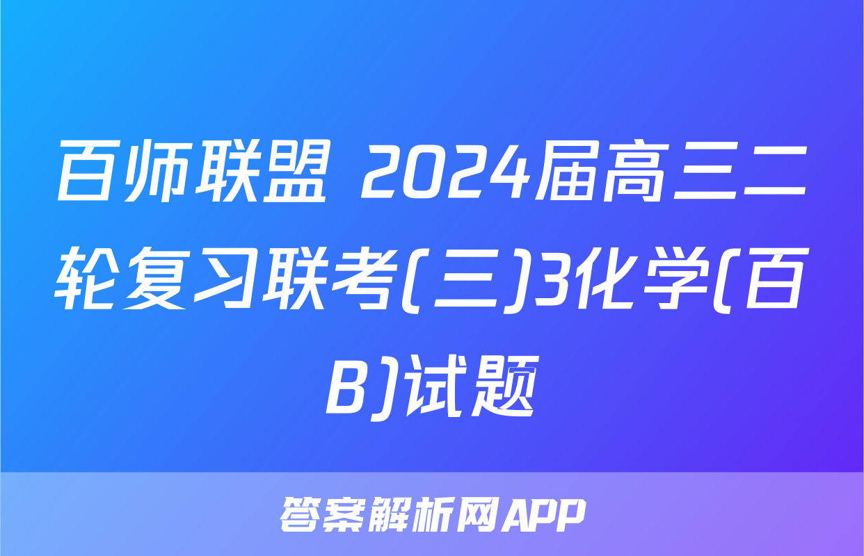 百师联盟 2024届高三二轮复习联考(三)3化学(百B)试题