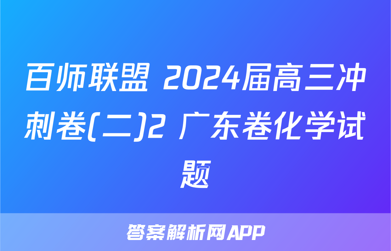 百师联盟 2024届高三冲刺卷(二)2 广东卷化学试题