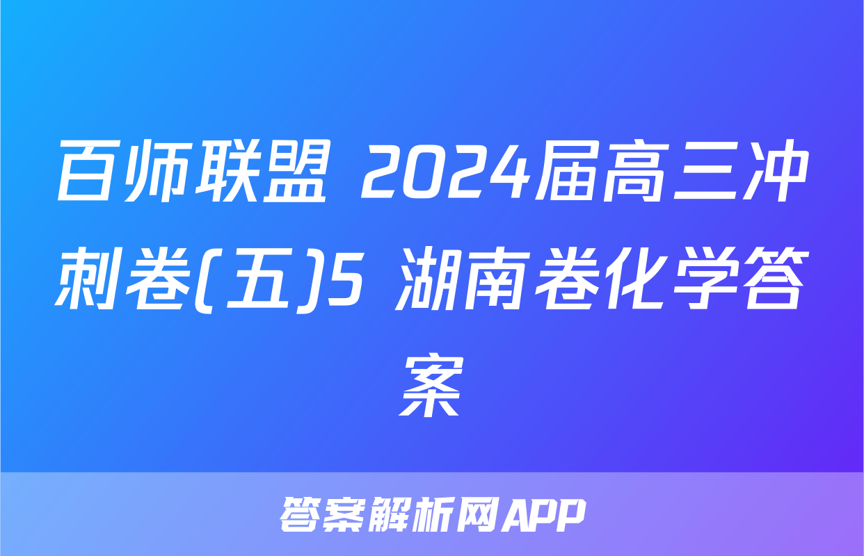 百师联盟 2024届高三冲刺卷(五)5 湖南卷化学答案