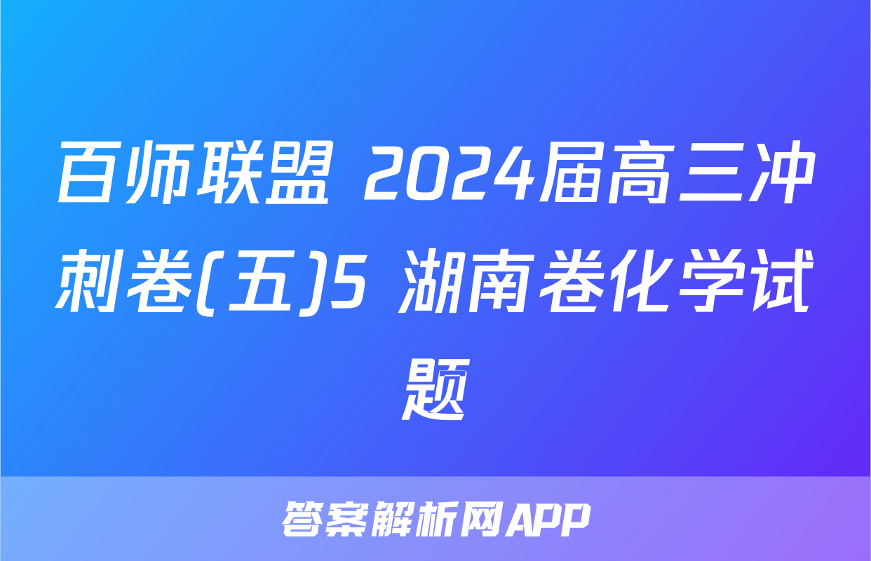 百师联盟 2024届高三冲刺卷(五)5 湖南卷化学试题