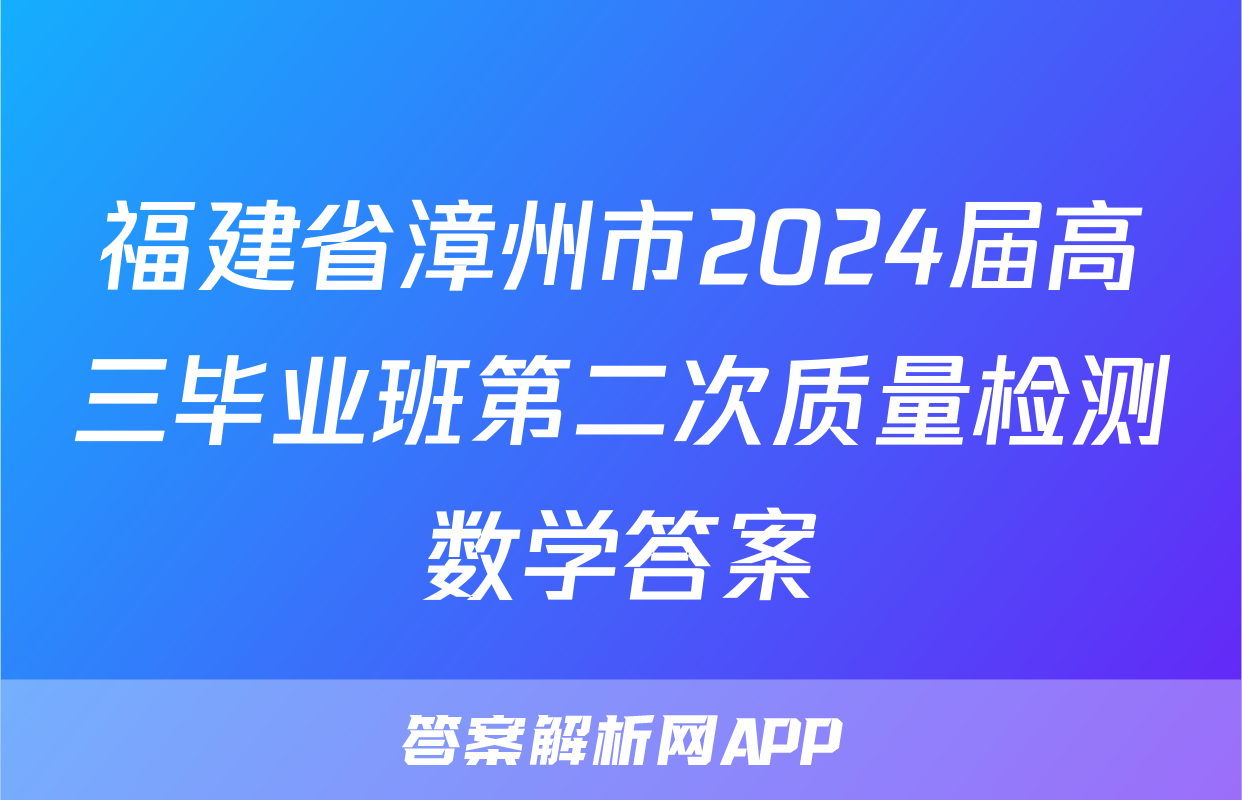福建省漳州市2024届高三毕业班第二次质量检测数学答案