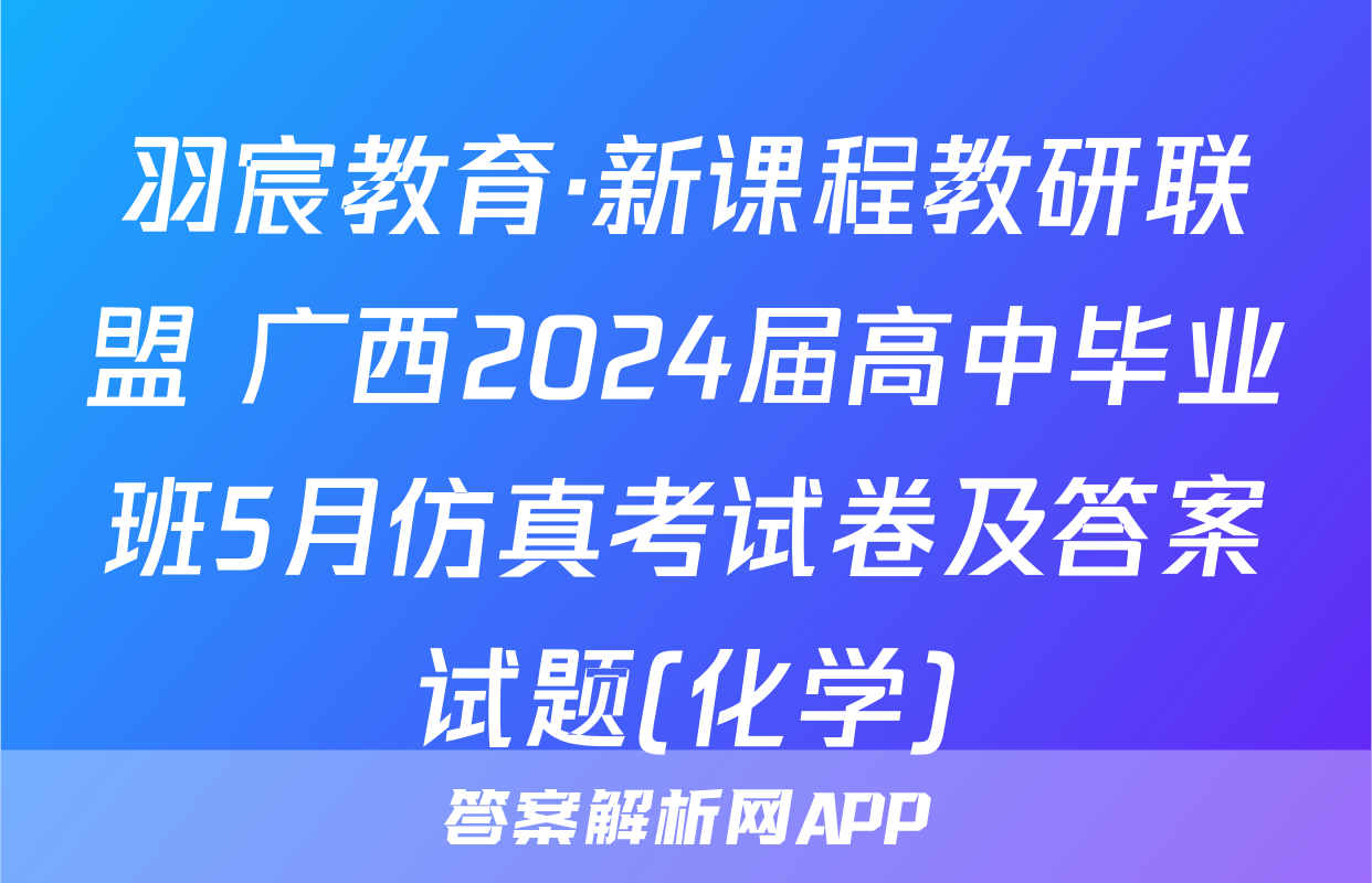 羽宸教育·新课程教研联盟 广西2024届高中毕业班5月仿真考试卷及答案试题(化学)