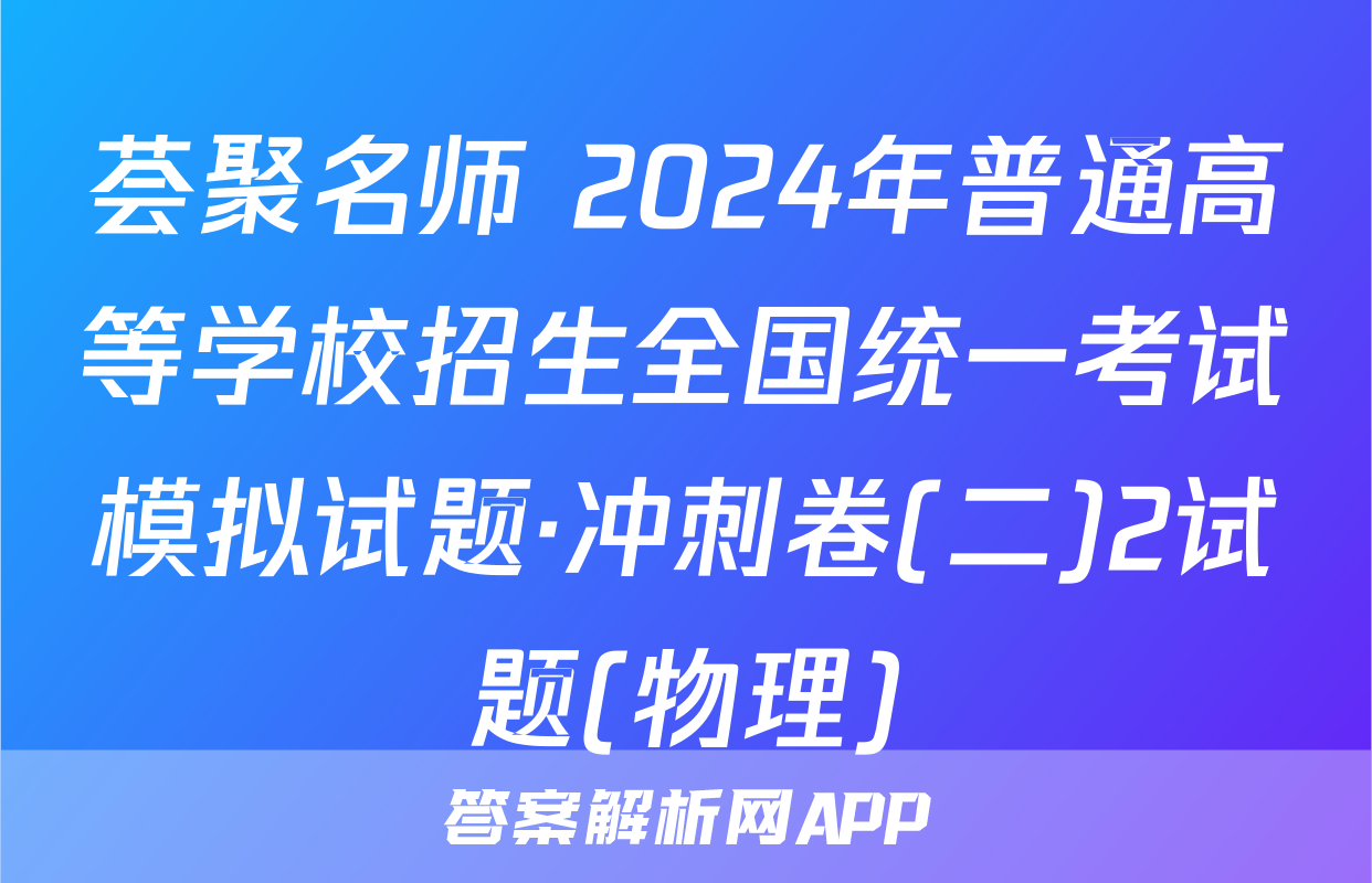 荟聚名师 2024年普通高等学校招生全国统一考试模拟试题·冲刺卷(二)2试题(物理)
