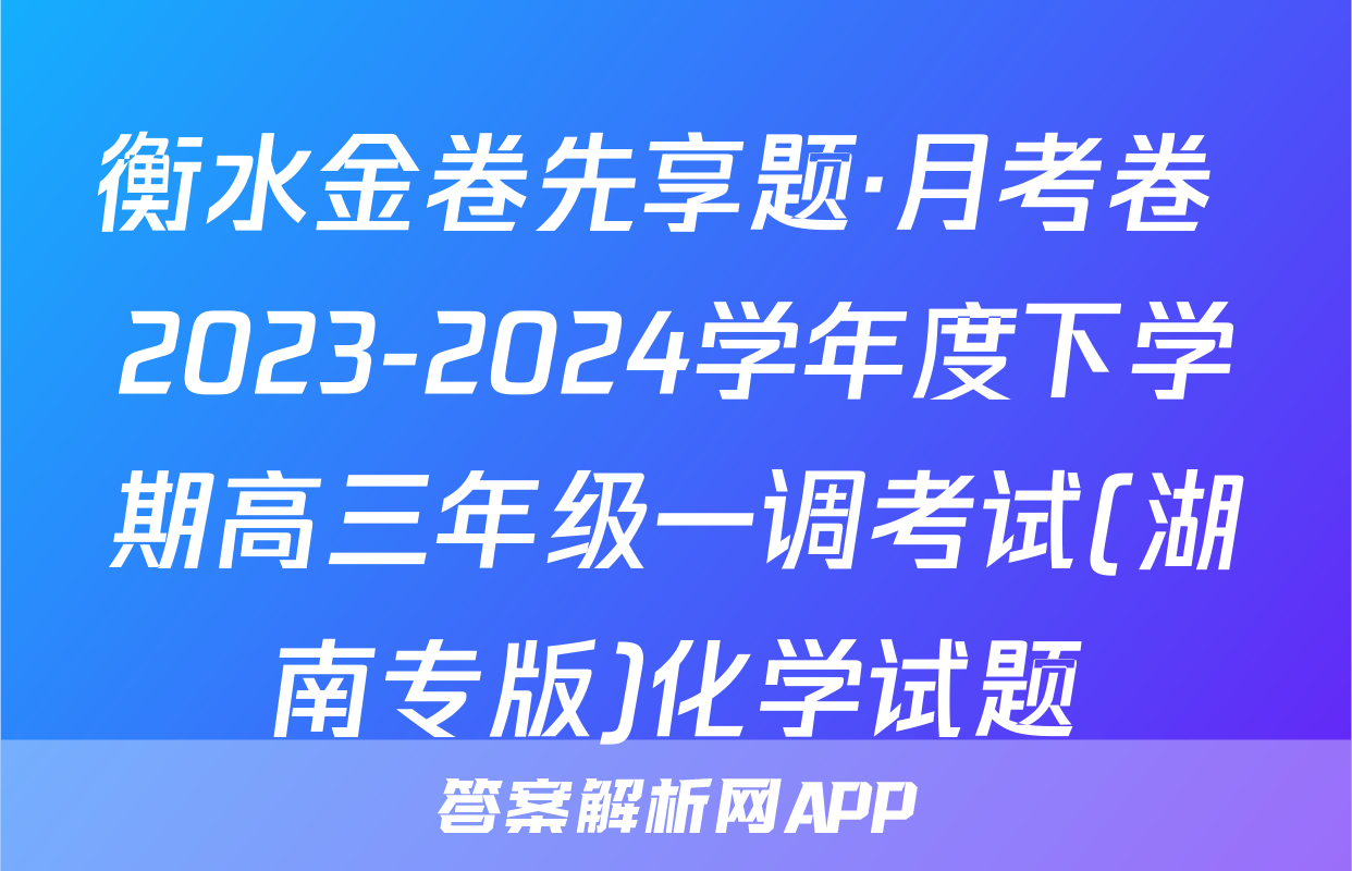 衡水金卷先享题·月考卷 2023-2024学年度下学期高三年级一调考试(湖南专版)化学试题