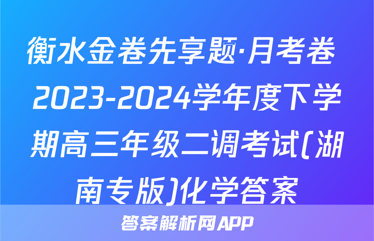 衡水金卷先享题·月考卷 2023-2024学年度下学期高三年级二调考试(湖南专版)化学答案