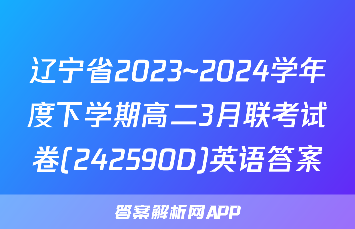 辽宁省2023~2024学年度下学期高二3月联考试卷(242590D)英语答案
