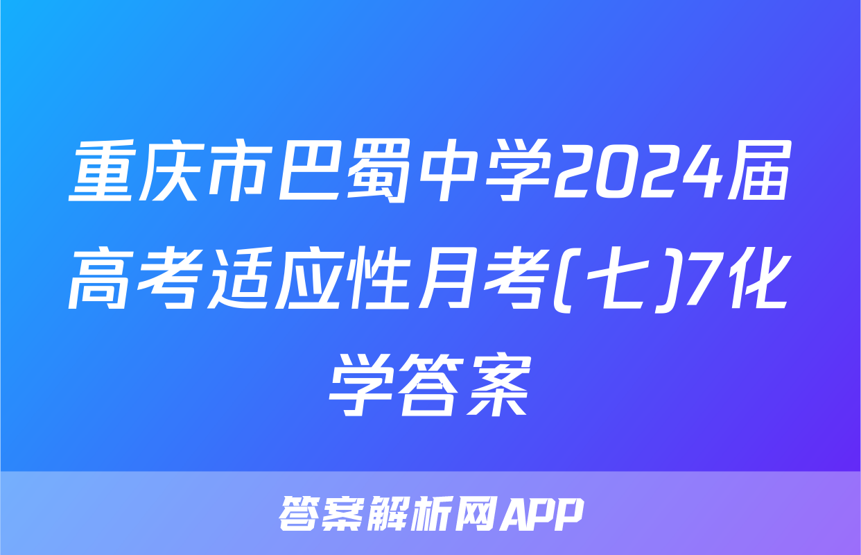 重庆市巴蜀中学2024届高考适应性月考(七)7化学答案