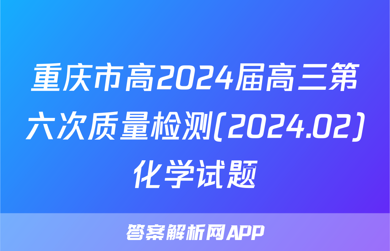重庆市高2024届高三第六次质量检测(2024.02)化学试题