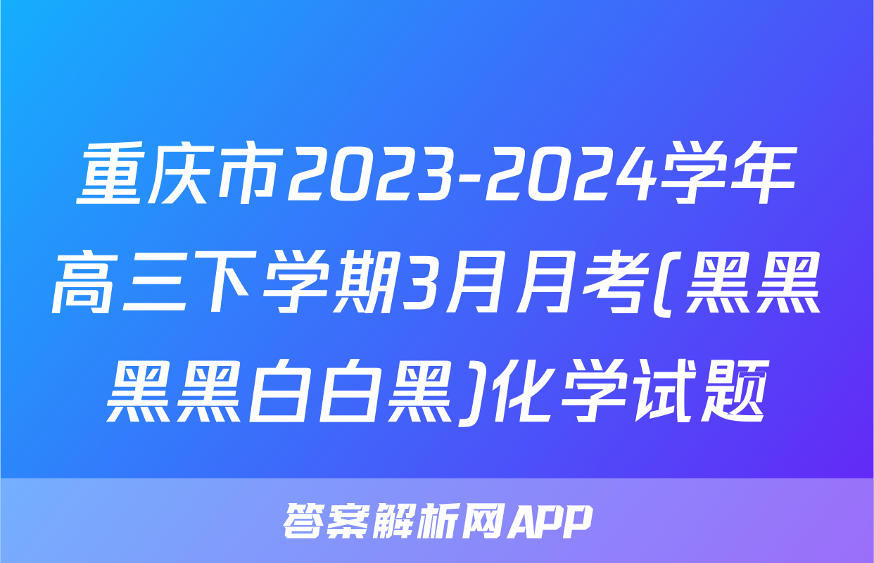 重庆市2023-2024学年高三下学期3月月考(黑黑黑黑白白黑)化学试题