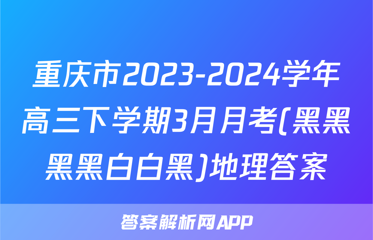 重庆市2023-2024学年高三下学期3月月考(黑黑黑黑白白黑)地理答案