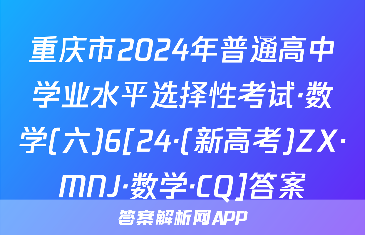 重庆市2024年普通高中学业水平选择性考试·数学(六)6[24·(新高考)ZX·MNJ·数学·CQ]答案