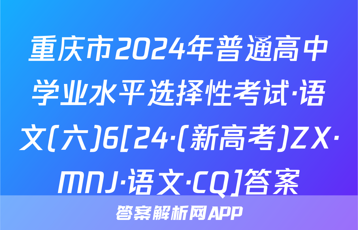 重庆市2024年普通高中学业水平选择性考试·语文(六)6[24·(新高考)ZX·MNJ·语文·CQ]答案