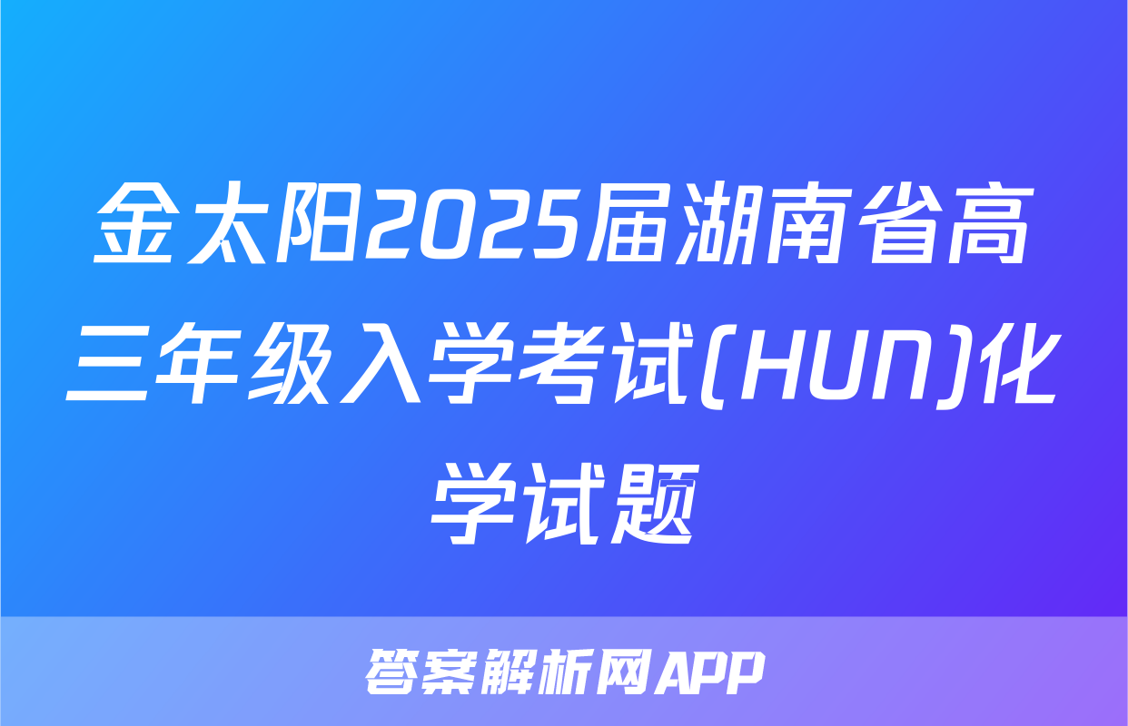 金太阳2025届湖南省高三年级入学考试(HUN)化学试题