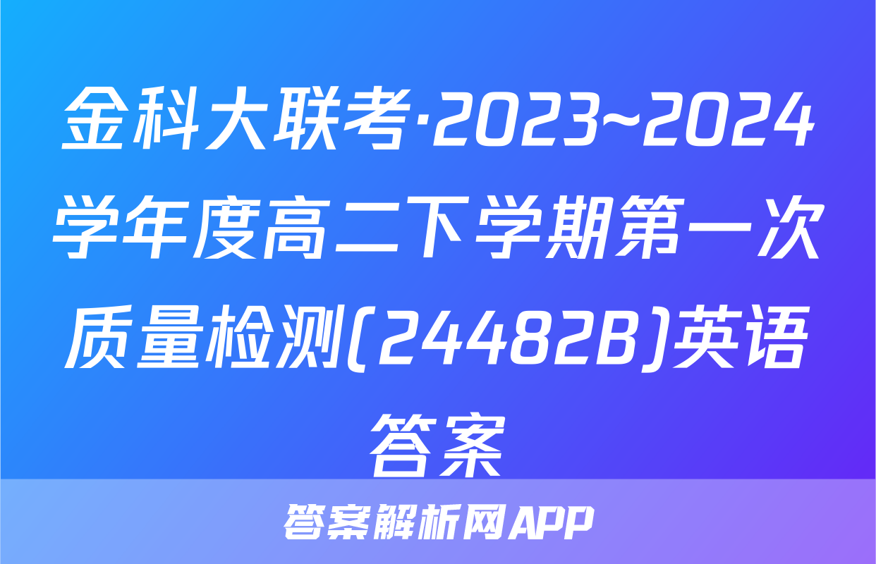 金科大联考·2023~2024学年度高二下学期第一次质量检测(24482B)英语答案