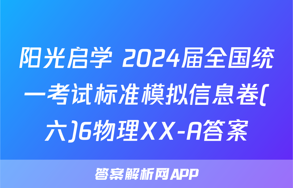 阳光启学 2024届全国统一考试标准模拟信息卷(六)6物理XX-A答案