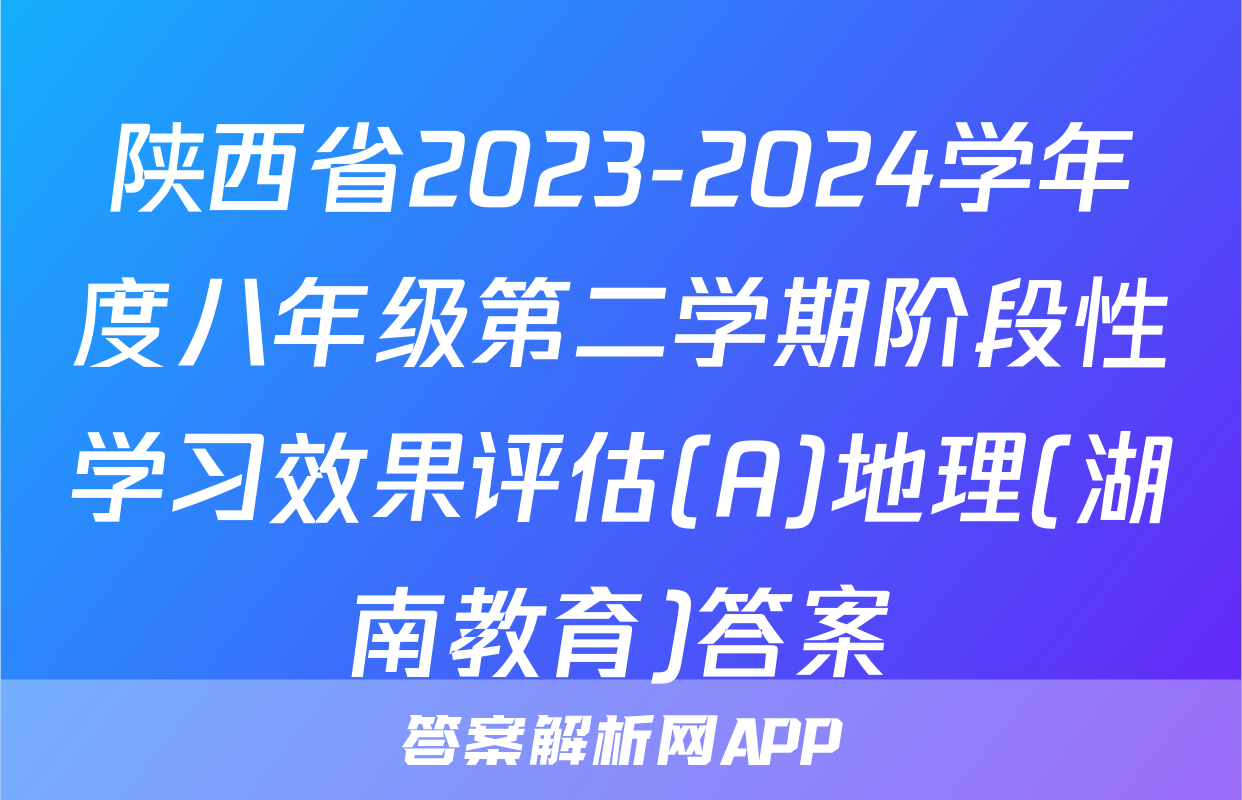 陕西省2023-2024学年度八年级第二学期阶段性学习效果评估(A)地理(湖南教育)答案