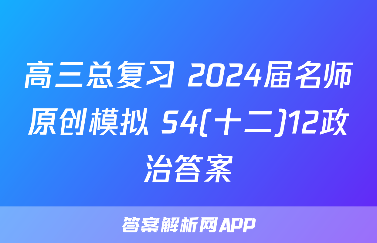 高三总复习 2024届名师原创模拟 S4(十二)12政治答案