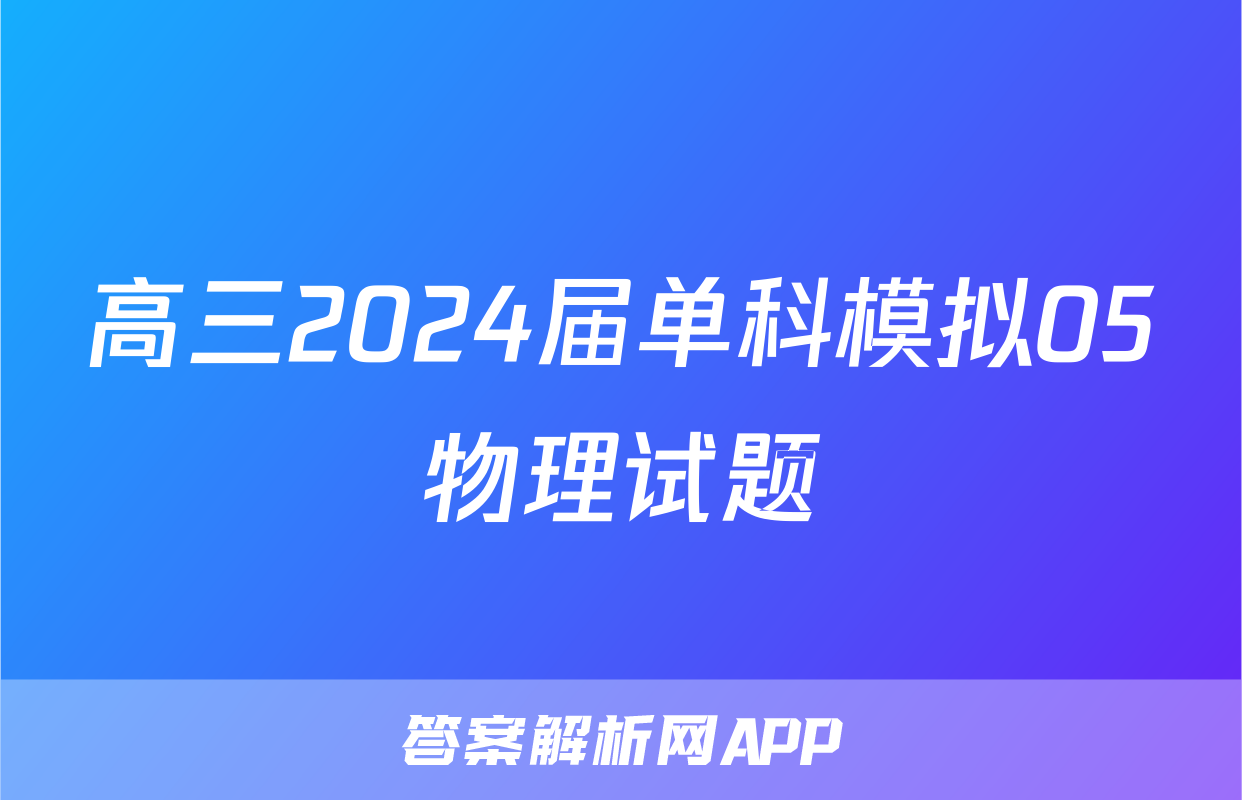 高三2024届单科模拟05物理试题