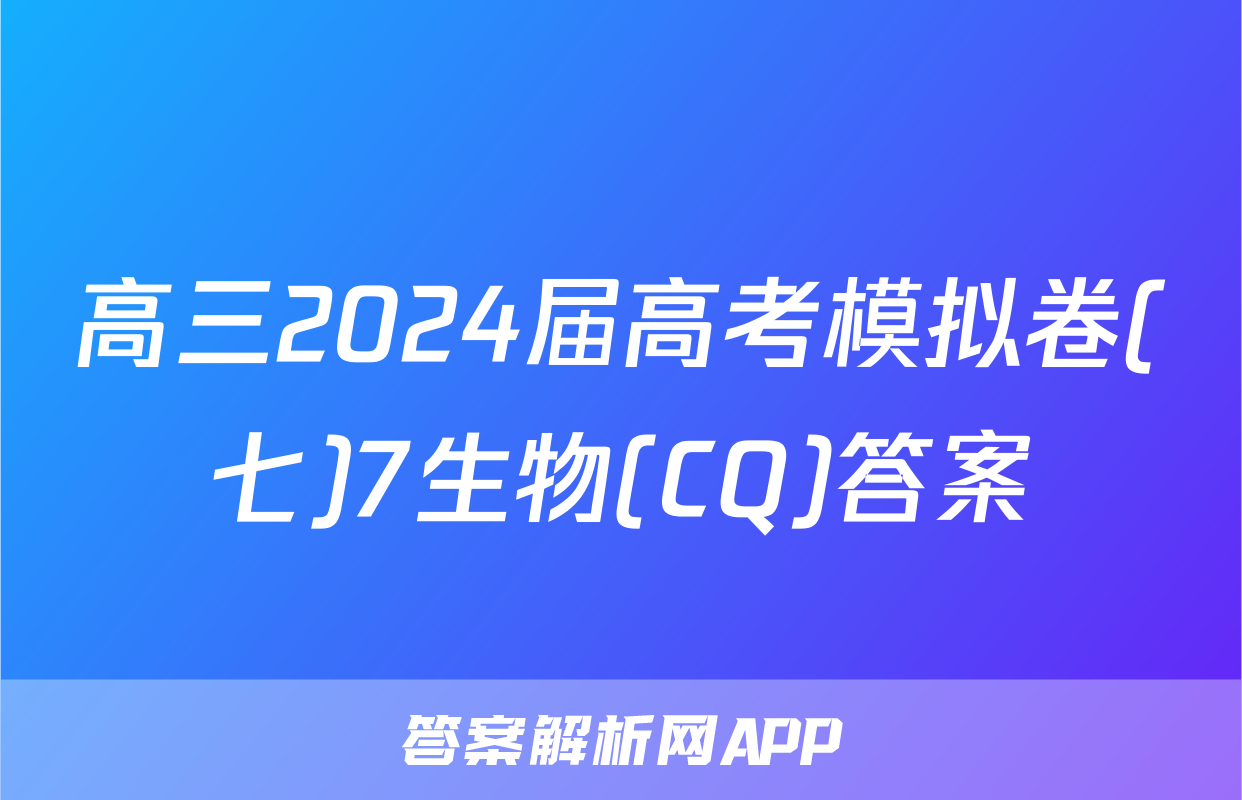 高三2024届高考模拟卷(七)7生物(CQ)答案