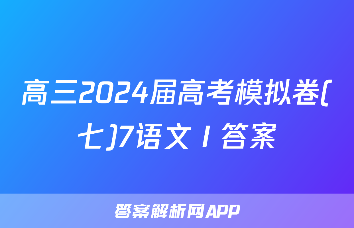 高三2024届高考模拟卷(七)7语文Ⅰ答案