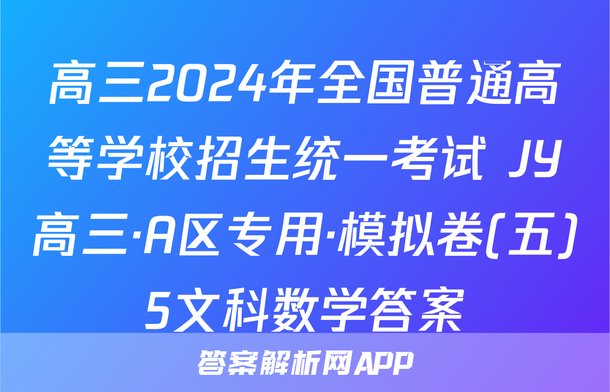 高三2024年全国普通高等学校招生统一考试 JY高三·A区专用·模拟卷(五)5文科数学答案